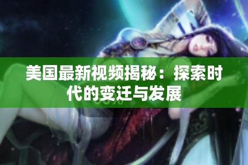 美国最新视频揭秘：探索时代的变迁与发展