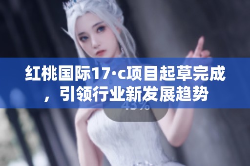 红桃国际17·c项目起草完成，引领行业新发展趋势