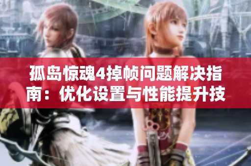 孤岛惊魂4掉帧问题解决指南：优化设置与性能提升技巧分享
