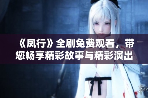 《凤行》全剧免费观看，带您畅享精彩故事与精彩演出