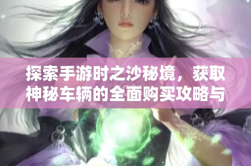 探索手游时之沙秘境，获取神秘车辆的全面购买攻略与坐标解析