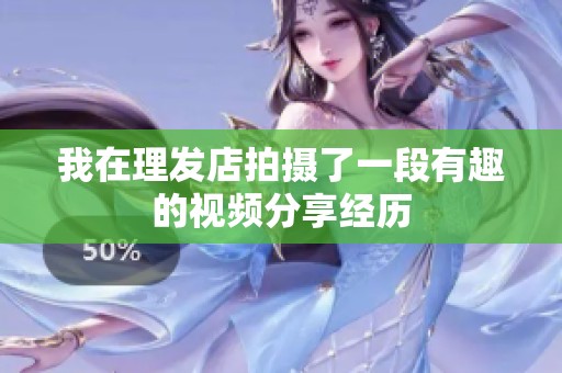 我在理发店拍摄了一段有趣的视频分享经历