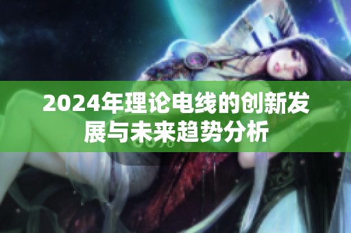 2024年理论电线的创新发展与未来趋势分析
