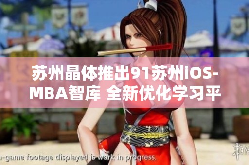 苏州晶体推出91苏州iOS-MBA智库 全新优化学习平台 