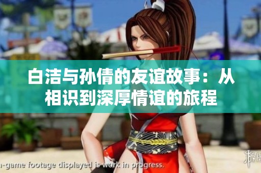 白洁与孙倩的友谊故事：从相识到深厚情谊的旅程