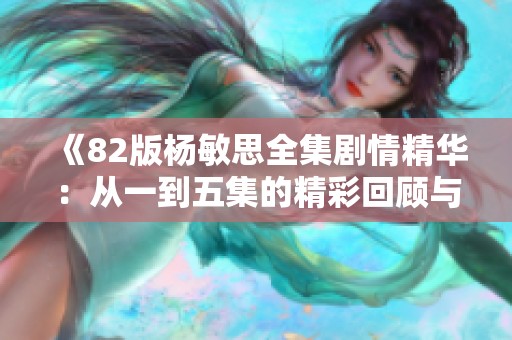 《82版杨敏思全集剧情精华：从一到五集的精彩回顾与分析》