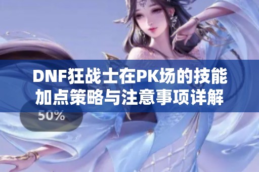 DNF狂战士在PK场的技能加点策略与注意事项详解