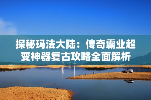 探秘玛法大陆：传奇霸业超变神器复古攻略全面解析