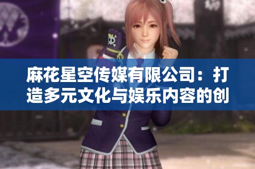 麻花星空传媒有限公司：打造多元文化与娱乐内容的创意先锋