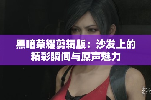 黑暗荣耀剪辑版：沙发上的精彩瞬间与原声魅力