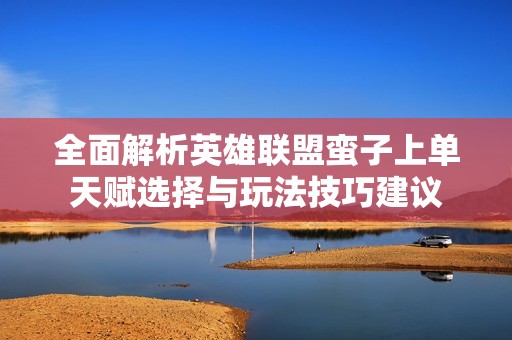 全面解析英雄联盟蛮子上单天赋选择与玩法技巧建议