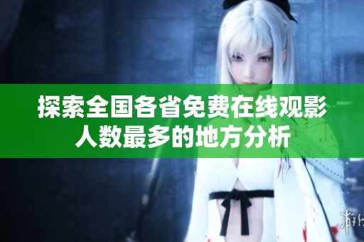 探索全国各省免费在线观影人数最多的地方分析