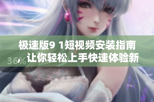 极速版9 1短视频安装指南，让你轻松上手快速体验新世界