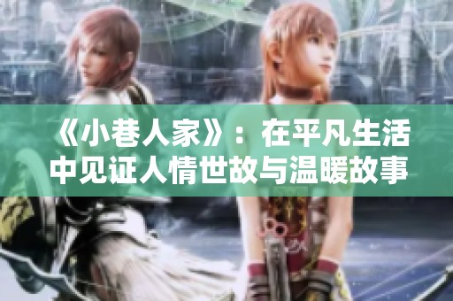 《小巷人家》：在平凡生活中见证人情世故与温暖故事