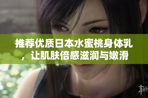 推荐优质日本水蜜桃身体乳，让肌肤倍感滋润与嫩滑
