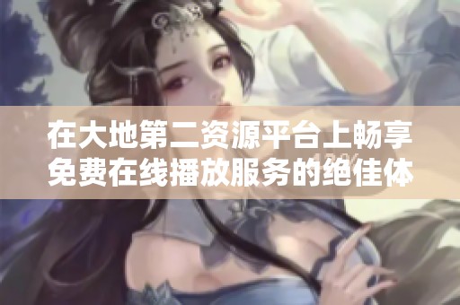 在大地第二资源平台上畅享免费在线播放服务的绝佳体验