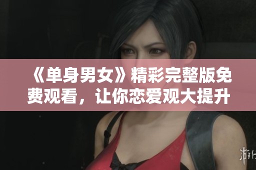 《单身男女》精彩完整版免费观看，让你恋爱观大提升