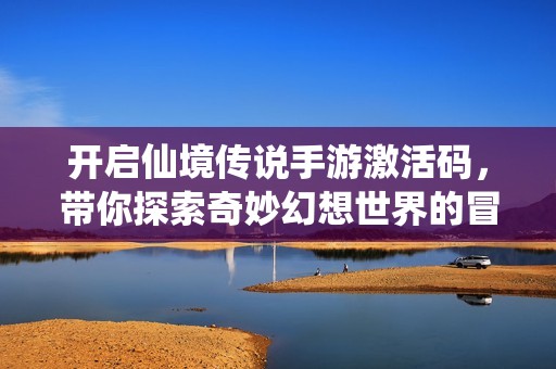 开启仙境传说手游激活码，带你探索奇妙幻想世界的冒险之旅