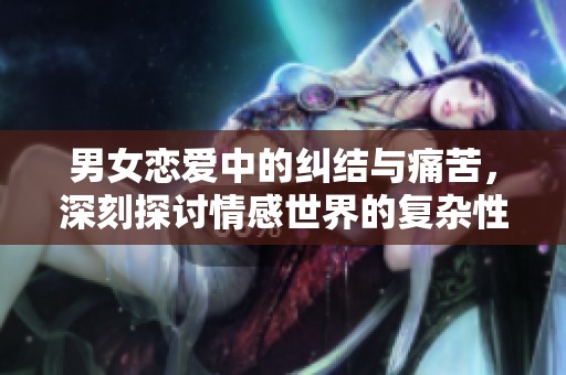 男女恋爱中的纠结与痛苦，深刻探讨情感世界的复杂性