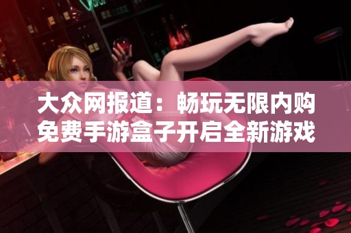 大众网报道：畅玩无限内购免费手游盒子开启全新游戏体验