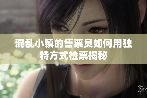 混乱小镇的售票员如何用独特方式检票揭秘