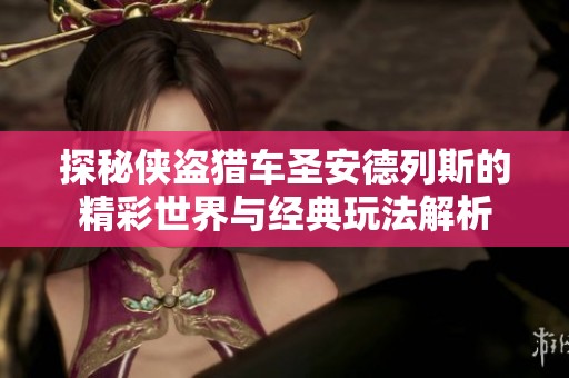 探秘侠盗猎车圣安德列斯的精彩世界与经典玩法解析