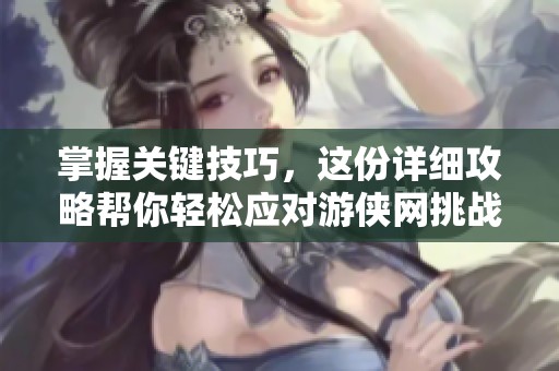 掌握关键技巧，这份详细攻略帮你轻松应对游侠网挑战