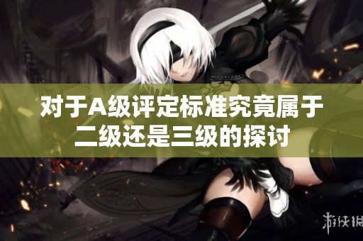 对于A级评定标准究竟属于二级还是三级的探讨