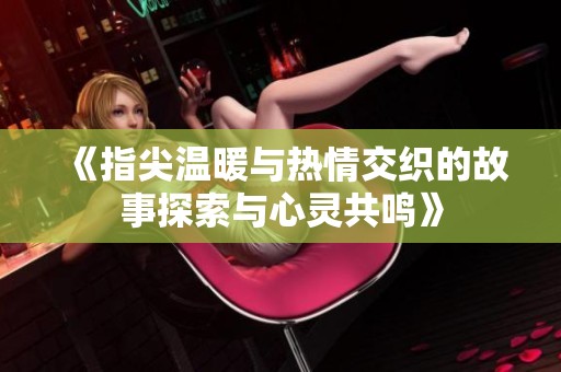 《指尖温暖与热情交织的故事探索与心灵共鸣》