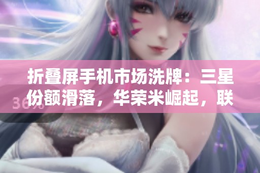 折叠屏手机市场洗牌：三星份额滑落，华荣米崛起，联想意外成赢家
