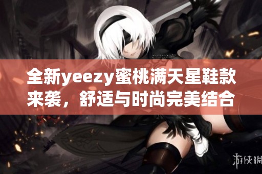 全新yeezy蜜桃满天星鞋款来袭，舒适与时尚完美结合
