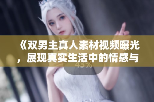 《双男主真人素材视频曝光，展现真实生活中的情感与互动》