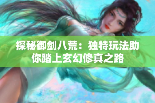 探秘御剑八荒：独特玩法助你踏上玄幻修真之路
