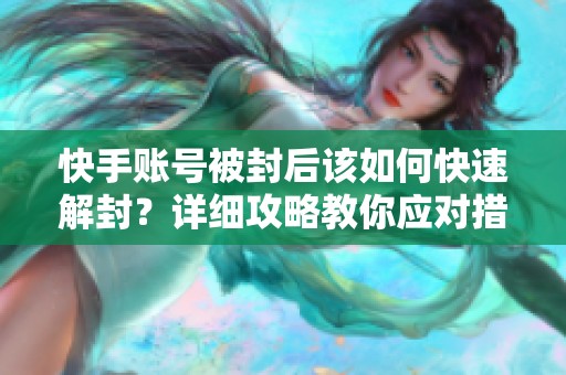 快手账号被封后该如何快速解封？详细攻略教你应对措施