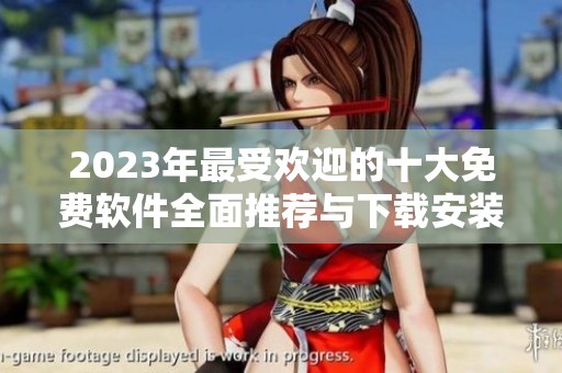 2023年最受欢迎的十大免费软件全面推荐与下载安装指南