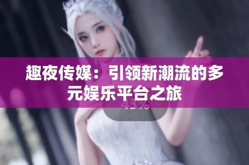 趣夜传媒：引领新潮流的多元娱乐平台之旅