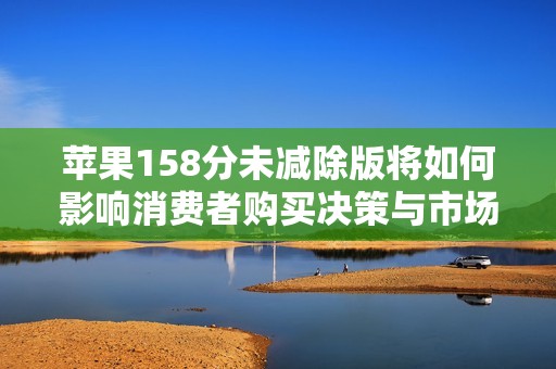 苹果158分未减除版将如何影响消费者购买决策与市场前景