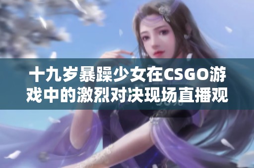十九岁暴躁少女在CSGO游戏中的激烈对决现场直播观看体验