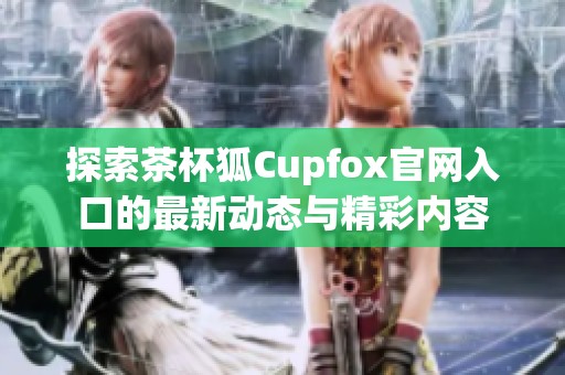 探索茶杯狐Cupfox官网入口的最新动态与精彩内容