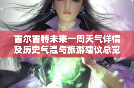 吉尔吉特未来一周天气详情及历史气温与旅游建议总览