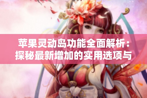 苹果灵动岛功能全面解析：探秘最新增加的实用选项与创新体验
