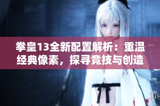 拳皇13全新配置解析：重温经典像素，探寻竞技与创造的乐趣