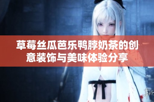 草莓丝瓜芭乐鸭脖奶茶的创意装饰与美味体验分享