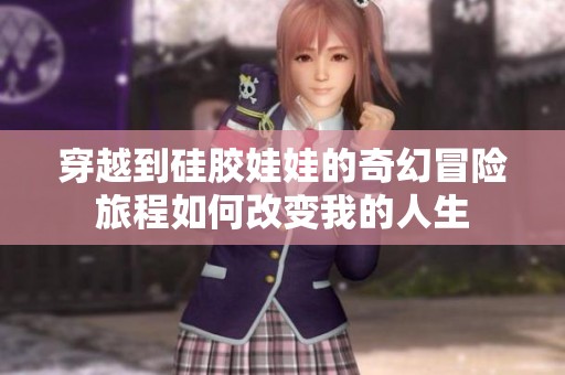 穿越到硅胶娃娃的奇幻冒险旅程如何改变我的人生