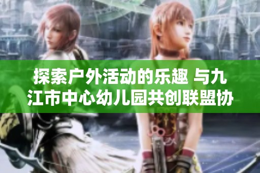 探索户外活动的乐趣 与九江市中心幼儿园共创联盟协作新体验