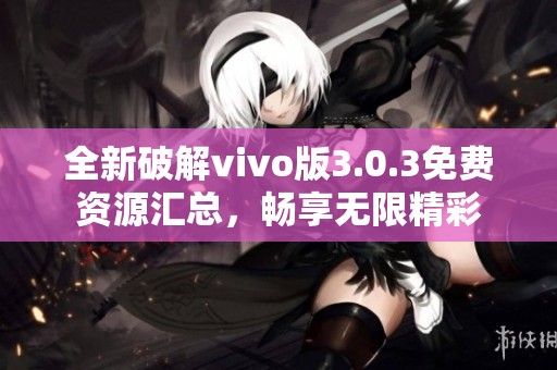 全新破解vivo版3.0.3免费资源汇总，畅享无限精彩