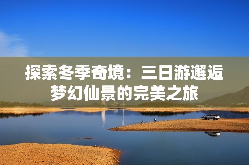 探索冬季奇境：三日游邂逅梦幻仙景的完美之旅