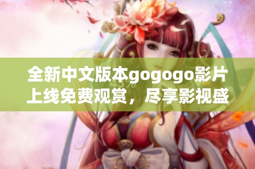 全新中文版本gogogo影片上线免费观赏，尽享影视盛宴！