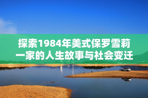 探索1984年美式保罗雪莉一家的人生故事与社会变迁