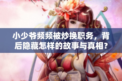 小少爷频频被炒换职务，背后隐藏怎样的故事与真相？